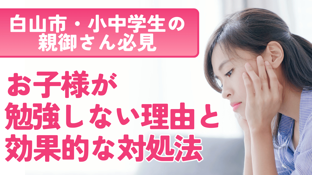 【白山市・小中学生の親御さん必見】お子様が勉強しない理由と効果的な対処法